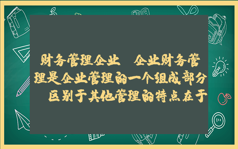 财务管理企业(企业财务管理是企业管理的一个组成部分,区别于其他管理的特点在于它是一种( ))